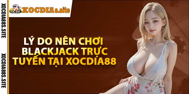 Lý do nên chơi Blackjack trực tuyến tại xocdia88